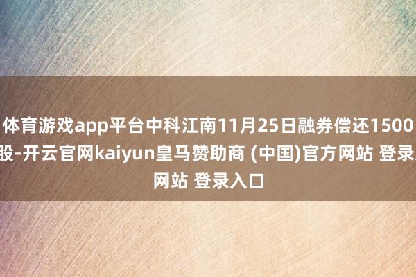 体育游戏app平台中科江南11月25日融券偿还1500.00股-开云官网kaiyun皇马赞助商 (中国)官方网站 登录入口