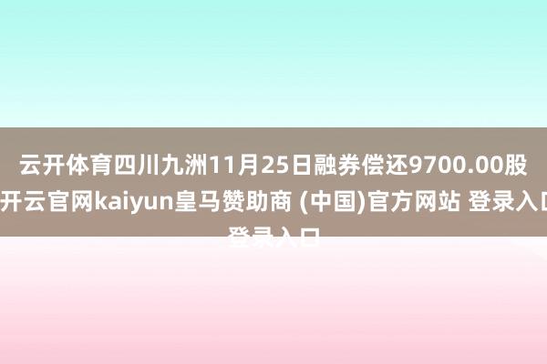 云开体育四川九洲11月25日融券偿还9700.00股-开云官网kaiyun皇马赞助商 (中国)官方网站 登录入口