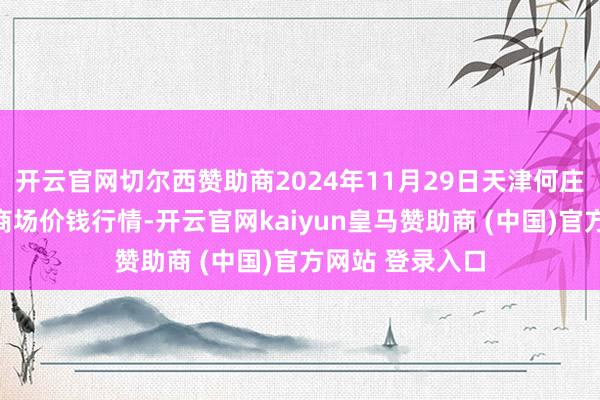 开云官网切尔西赞助商2024年11月29日天津何庄子农家具批发商场价钱行情-开云官网kaiyun皇马赞助商 (中国)官方网站 登录入口