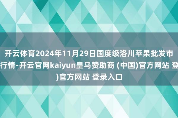 开云体育2024年11月29日国度级洛川苹果批发市集价钱行情-开云官网kaiyun皇马赞助商 (中国)官方网站 登录入口