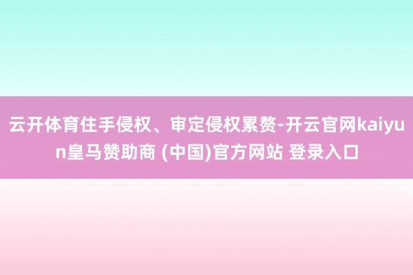 云开体育住手侵权、审定侵权累赘-开云官网kaiyun皇马赞助商 (中国)官方网站 登录入口
