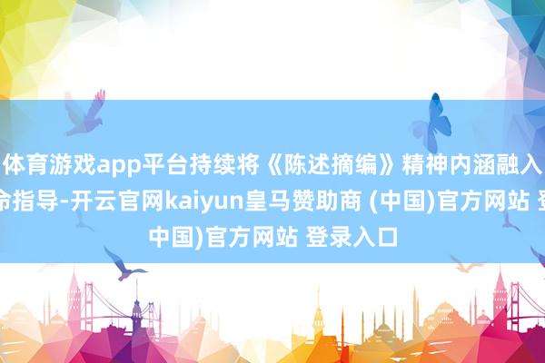 体育游戏app平台持续将《陈述摘编》精神内涵融入精深使命指导-开云官网kaiyun皇马赞助商 (中国)官方网站 登录入口