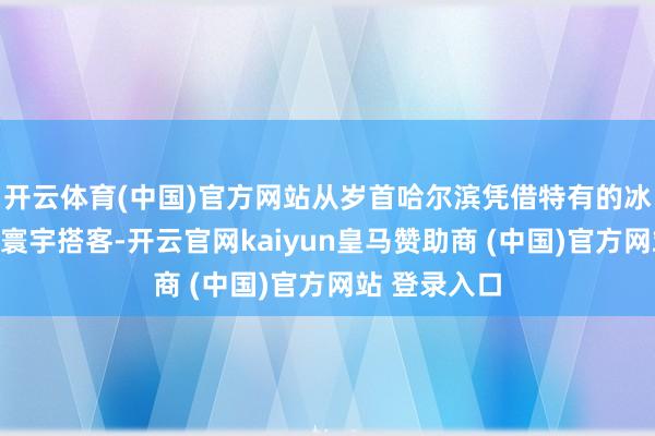 开云体育(中国)官方网站从岁首哈尔滨凭借特有的冰雪魔力勾引寰宇搭客-开云官网kaiyun皇马赞助商 (中国)官方网站 登录入口