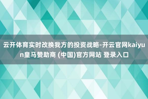 云开体育实时改换我方的投资战略-开云官网kaiyun皇马赞助商 (中国)官方网站 登录入口