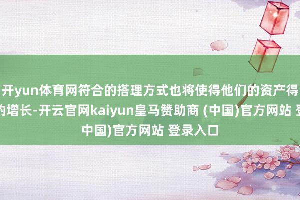 开yun体育网符合的搭理方式也将使得他们的资产得到相识的增长-开云官网kaiyun皇马赞助商 (中国)官方网站 登录入口