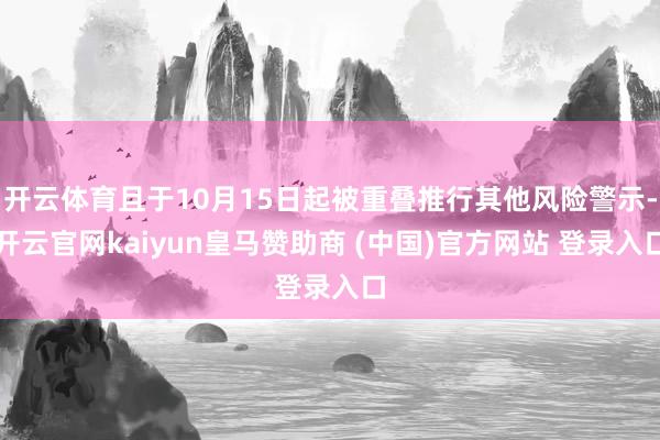 开云体育且于10月15日起被重叠推行其他风险警示-开云官网kaiyun皇马赞助商 (中国)官方网站 登录入口