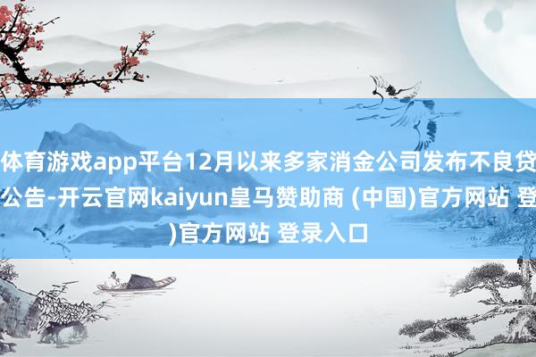体育游戏app平台12月以来多家消金公司发布不良贷款转让公告-开云官网kaiyun皇马赞助商 (中国)官方网站 登录入口
