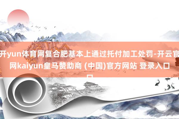 开yun体育网复合肥基本上通过托付加工处罚-开云官网kaiyun皇马赞助商 (中国)官方网站 登录入口