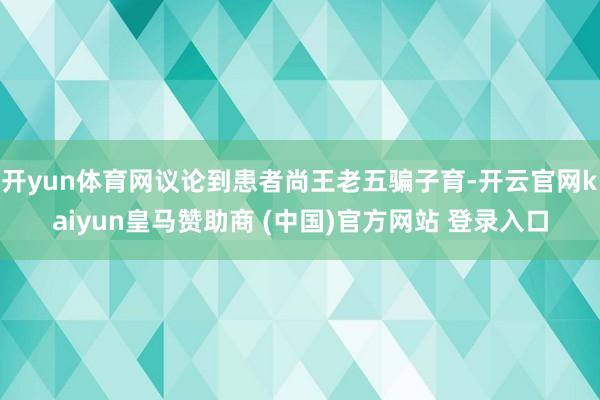 开yun体育网议论到患者尚王老五骗子育-开云官网kaiyun皇马赞助商 (中国)官方网站 登录入口