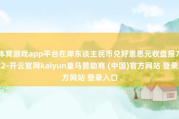 体育游戏app平台在岸东谈主民币兑好意思元收盘报7.2822-开云官网kaiyun皇马赞助商 (中国)官方网站 登录入口