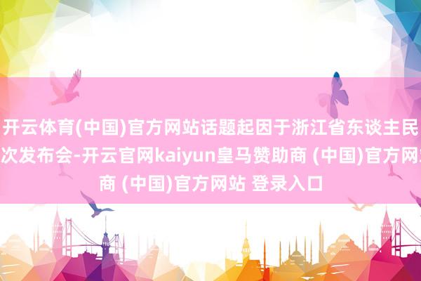 开云体育(中国)官方网站话题起因于浙江省东谈主民巡视院的一次发布会-开云官网kaiyun皇马赞助商 (中国)官方网站 登录入口