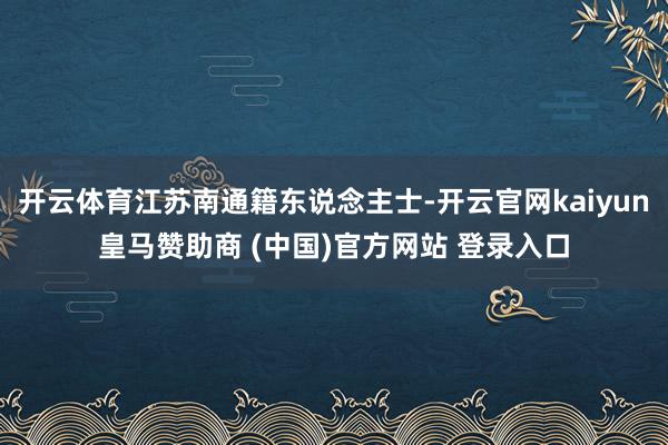 开云体育江苏南通籍东说念主士-开云官网kaiyun皇马赞助商 (中国)官方网站 登录入口
