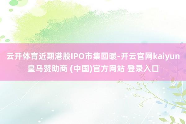 云开体育近期港股IPO市集回暖-开云官网kaiyun皇马赞助商 (中国)官方网站 登录入口
