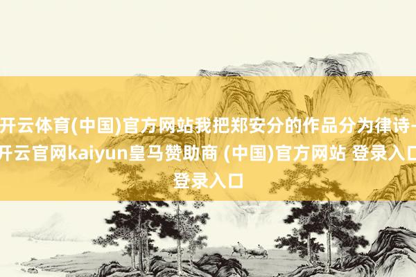 开云体育(中国)官方网站我把郑安分的作品分为律诗-开云官网kaiyun皇马赞助商 (中国)官方网站 登录入口