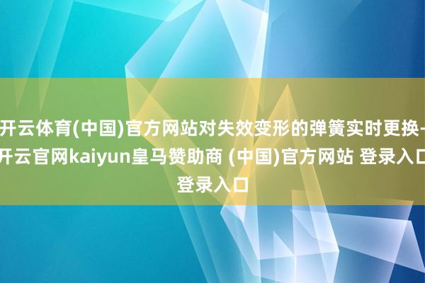 开云体育(中国)官方网站对失效变形的弹簧实时更换-开云官网kaiyun皇马赞助商 (中国)官方网站 登录入口