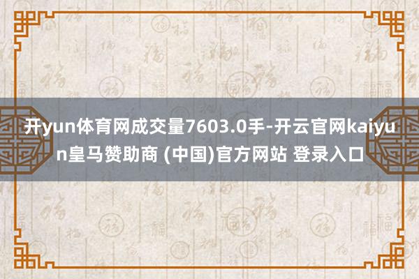 开yun体育网成交量7603.0手-开云官网kaiyun皇马赞助商 (中国)官方网站 登录入口