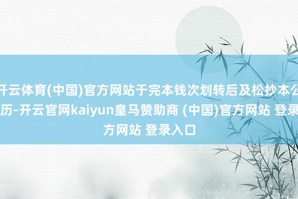 开云体育(中国)官方网站于完本钱次划转后及松抄本公告日历-开云官网kaiyun皇马赞助商 (中国)官方网站 登录入口