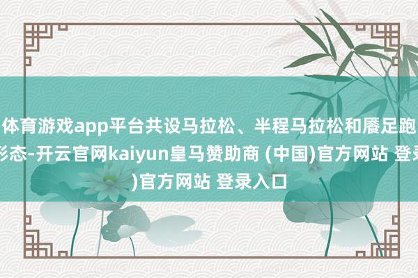 体育游戏app平台共设马拉松、半程马拉松和餍足跑三个形态-开云官网kaiyun皇马赞助商 (中国)官方网站 登录入口