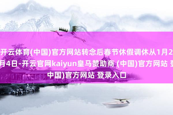 开云体育(中国)官方网站转念后春节休假调休从1月26日至2月4日-开云官网kaiyun皇马赞助商 (中国)官方网站 登录入口