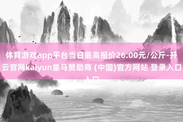 体育游戏app平台当日最高报价26.00元/公斤-开云官网kaiyun皇马赞助商 (中国)官方网站 登录入口