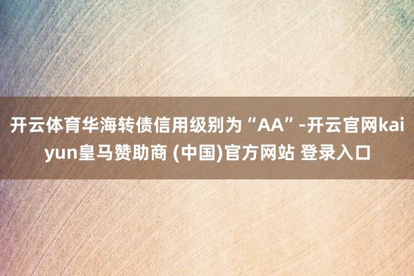 开云体育华海转债信用级别为“AA”-开云官网kaiyun皇马赞助商 (中国)官方网站 登录入口