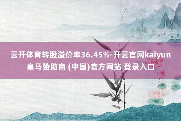 云开体育转股溢价率36.45%-开云官网kaiyun皇马赞助商 (中国)官方网站 登录入口