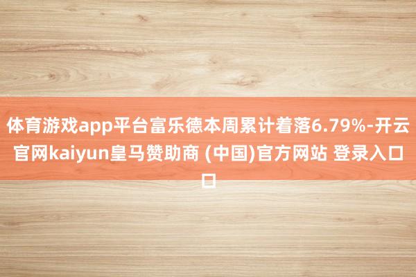 体育游戏app平台富乐德本周累计着落6.79%-开云官网kaiyun皇马赞助商 (中国)官方网站 登录入口