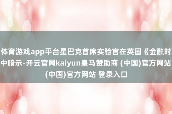 体育游戏app平台星巴克首席实验官在英国《金融时报》采访中暗示-开云官网kaiyun皇马赞助商 (中国)官方网站 登录入口