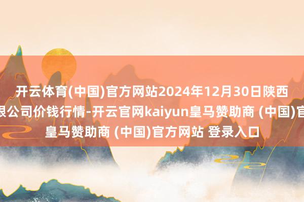 开云体育(中国)官方网站2024年12月30日陕西朱雀实业集团有限公司价钱行情-开云官网kaiyun皇马赞助商 (中国)官方网站 登录入口