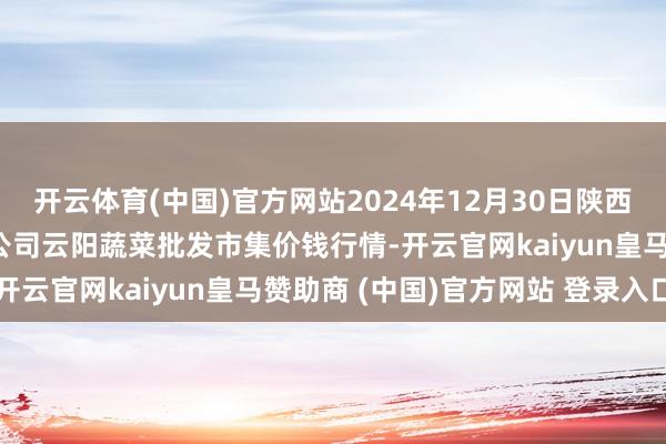开云体育(中国)官方网站2024年12月30日陕西泾云当代农业股份有限公司云阳蔬菜批发市集价钱行情-开云官网kaiyun皇马赞助商 (中国)官方网站 登录入口