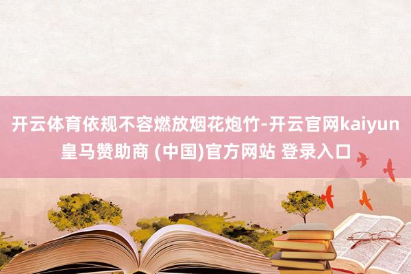 开云体育依规不容燃放烟花炮竹-开云官网kaiyun皇马赞助商 (中国)官方网站 登录入口