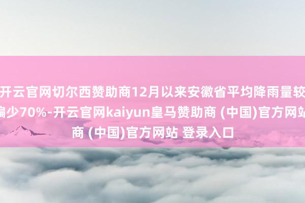 开云官网切尔西赞助商12月以来安徽省平均降雨量较终年同时偏少70%-开云官网kaiyun皇马赞助商 (中国)官方网站 登录入口
