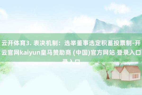 云开体育3. 表决机制：选举董事选定积蓄投票制-开云官网kaiyun皇马赞助商 (中国)官方网站 登录入口