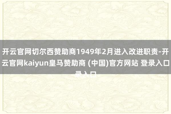 开云官网切尔西赞助商1949年2月进入改进职责-开云官网kaiyun皇马赞助商 (中国)官方网站 登录入口