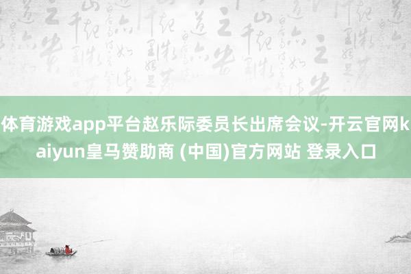 体育游戏app平台赵乐际委员长出席会议-开云官网kaiyun皇马赞助商 (中国)官方网站 登录入口