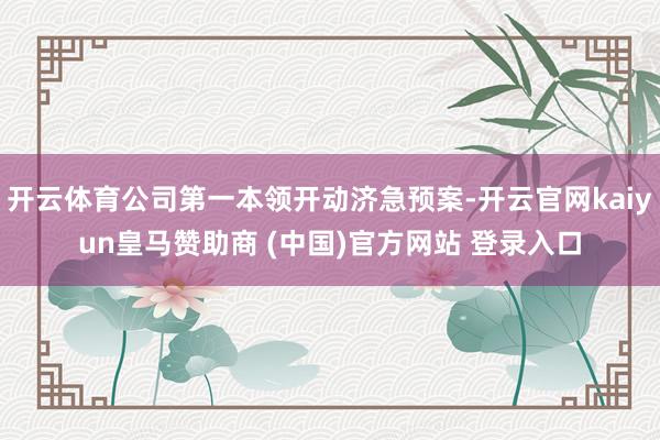 开云体育公司第一本领开动济急预案-开云官网kaiyun皇马赞助商 (中国)官方网站 登录入口