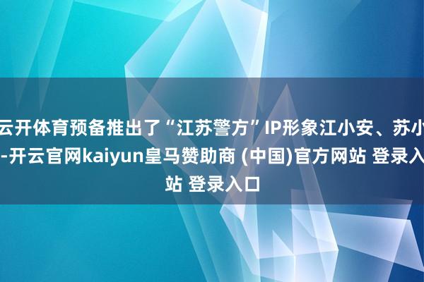 云开体育预备推出了“江苏警方”IP形象江小安、苏小宁-开云官网kaiyun皇马赞助商 (中国)官方网站 登录入口