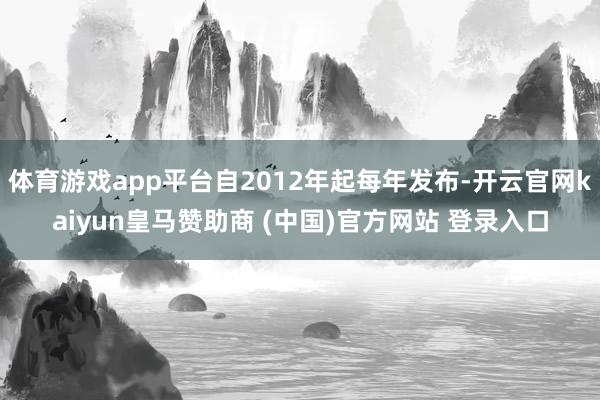 体育游戏app平台自2012年起每年发布-开云官网kaiyun皇马赞助商 (中国)官方网站 登录入口