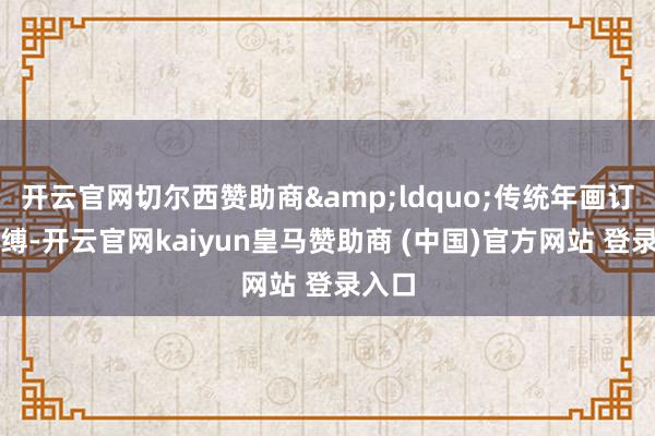 开云官网切尔西赞助商&ldquo;传统年画订单束缚-开云官网kaiyun皇马赞助商 (中国)官方网站 登录入口
