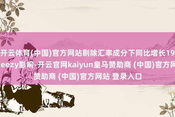 开云体育(中国)官方网站剔除汇率成分下同比增长19%；若剔除Yeezy影响-开云官网kaiyun皇马赞助商 (中国)官方网站 登录入口