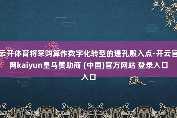 云开体育将采购算作数字化转型的遑孔殷入点-开云官网kaiyun皇马赞助商 (中国)官方网站 登录入口