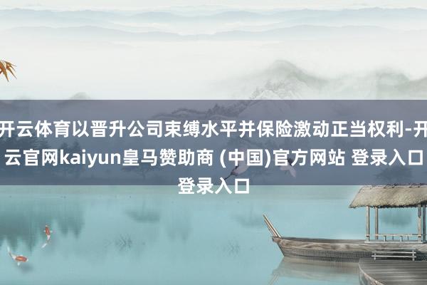 开云体育以晋升公司束缚水平并保险激动正当权利-开云官网kaiyun皇马赞助商 (中国)官方网站 登录入口
