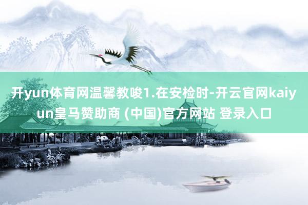 开yun体育网温馨教唆1.在安检时-开云官网kaiyun皇马赞助商 (中国)官方网站 登录入口