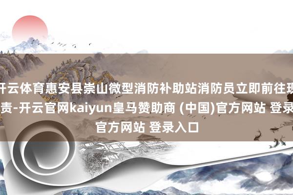 开云体育惠安县崇山微型消防补助站消防员立即前往现场贬责-开云官网kaiyun皇马赞助商 (中国)官方网站 登录入口