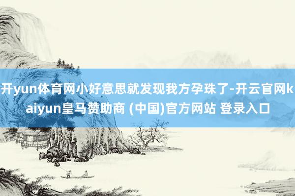 开yun体育网小好意思就发现我方孕珠了-开云官网kaiyun皇马赞助商 (中国)官方网站 登录入口