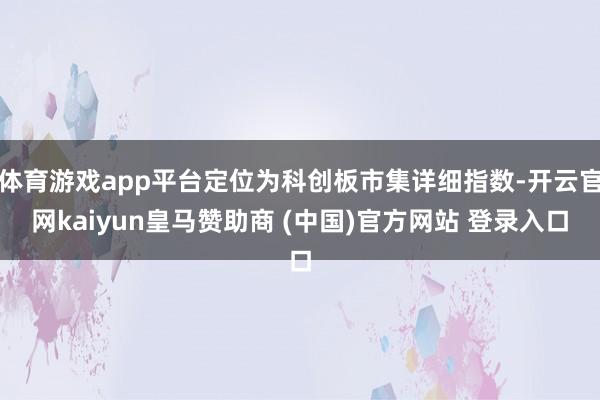体育游戏app平台定位为科创板市集详细指数-开云官网kaiyun皇马赞助商 (中国)官方网站 登录入口