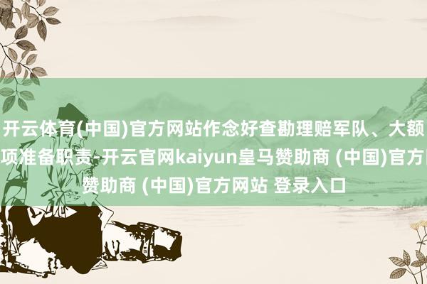 开云体育(中国)官方网站作念好查勘理赔军队、大额资金赔付等各项准备职责-开云官网kaiyun皇马赞助商 (中国)官方网站 登录入口