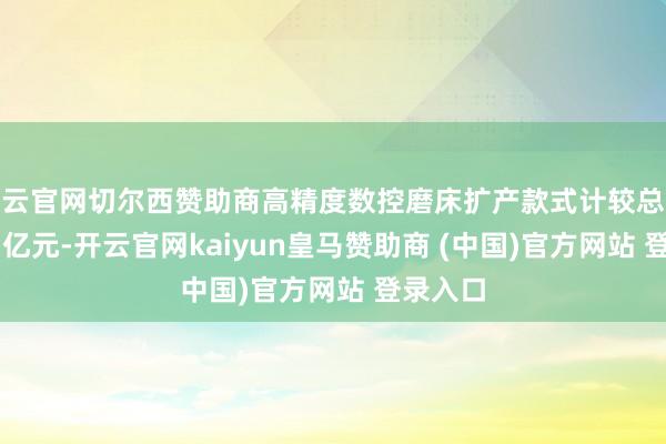 开云官网切尔西赞助商高精度数控磨床扩产款式计较总投资1.75亿元-开云官网kaiyun皇马赞助商 (中国)官方网站 登录入口