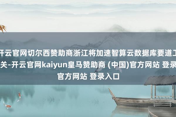开云官网切尔西赞助商浙江将加速智算云数据库要道工夫攻关-开云官网kaiyun皇马赞助商 (中国)官方网站 登录入口