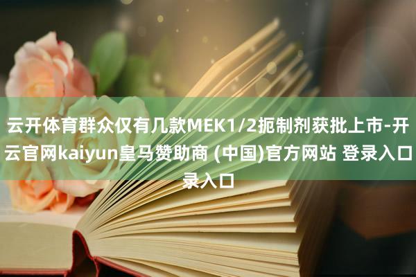 云开体育群众仅有几款MEK1/2扼制剂获批上市-开云官网kaiyun皇马赞助商 (中国)官方网站 登录入口
